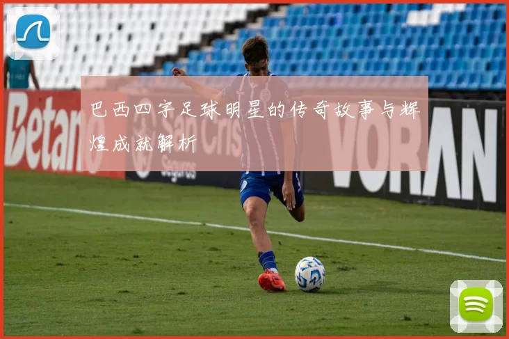 巴西四字足球明星的传奇故事与辉煌成就解析