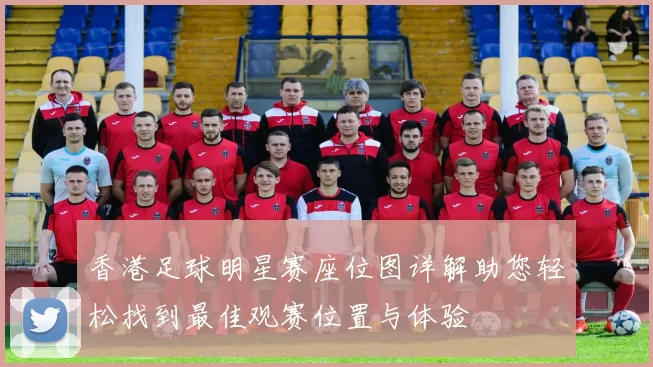 香港足球明星赛座位图详解助您轻松找到最佳观赛位置与体验