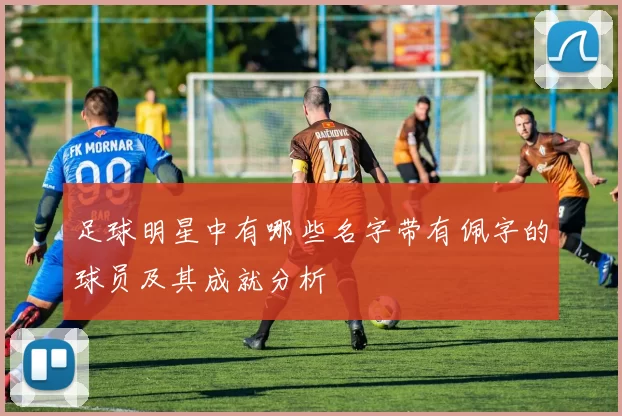 足球明星中有哪些名字带有佩字的球员及其成就分析