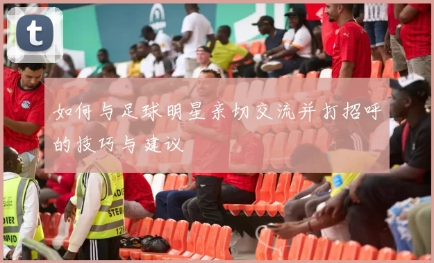 如何与足球明星亲切交流并打招呼的技巧与建议
