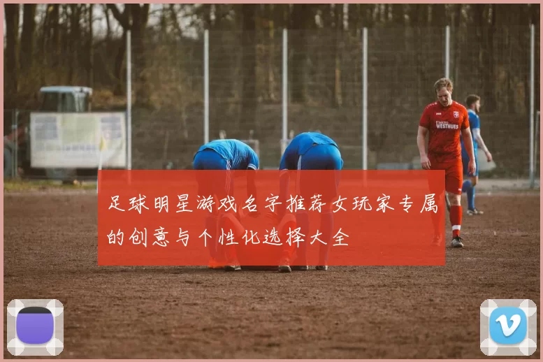 足球明星游戏名字推荐女玩家专属的创意与个性化选择大全