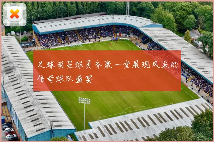 足球明星球员齐聚一堂展现风采的传奇球队盛宴