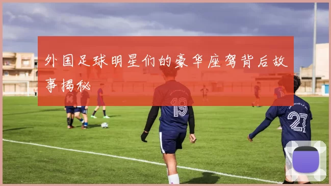 外国足球明星们的豪华座驾背后故事揭秘