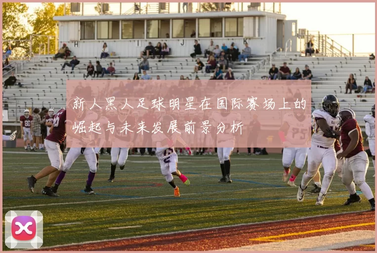 新人黑人足球明星在国际赛场上的崛起与未来发展前景分析