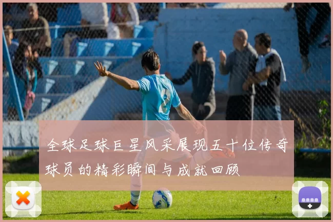 全球足球巨星风采展现五十位传奇球员的精彩瞬间与成就回顾