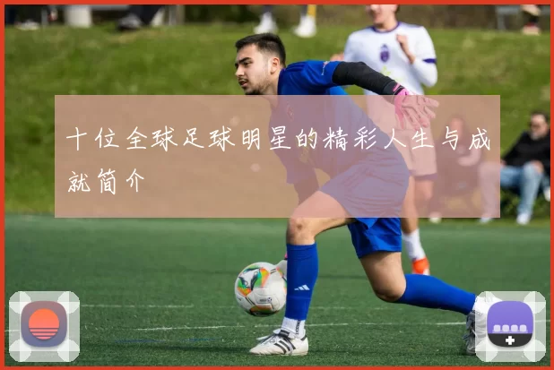 十位全球足球明星的精彩人生与成就简介