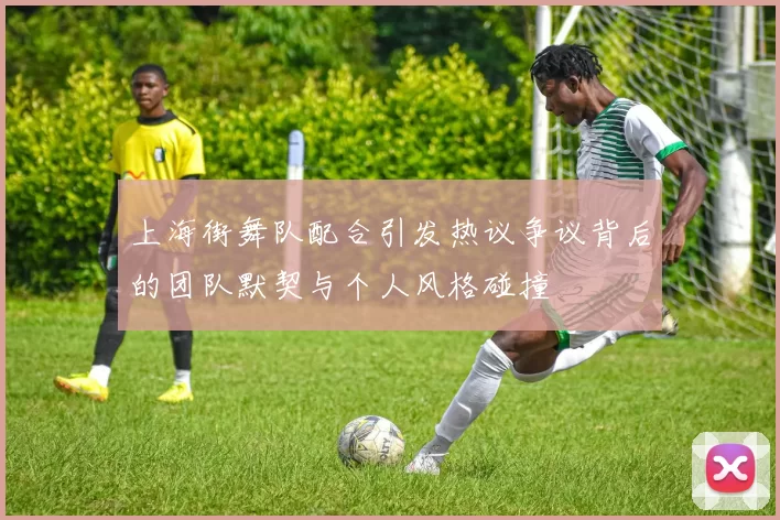 上海街舞队配合引发热议争议背后的团队默契与个人风格碰撞