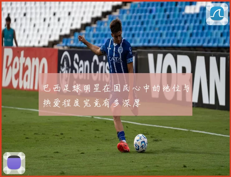 巴西足球明星在国民心中的地位与热爱程度究竟有多深厚