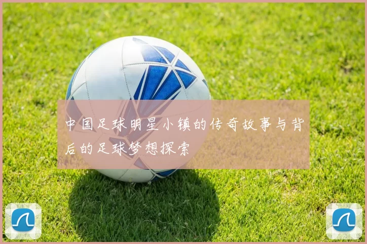 中国足球明星小镇的传奇故事与背后的足球梦想探索