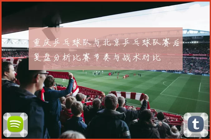 重庆乒乓球队与北京乒乓球队赛后复盘分析比赛节奏与战术对比