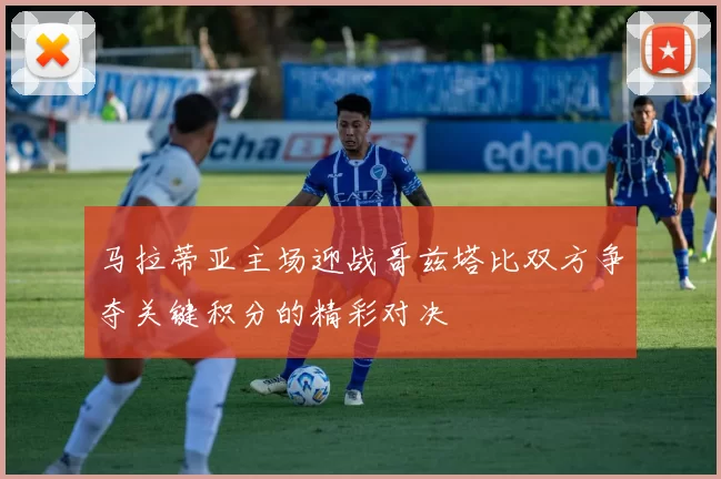 马拉蒂亚主场迎战哥兹塔比双方争夺关键积分的精彩对决
