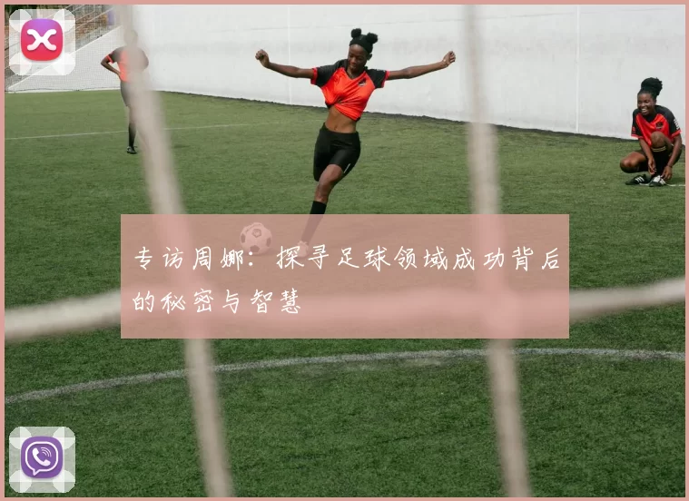 专访周娜：探寻足球领域成功背后的秘密与智慧