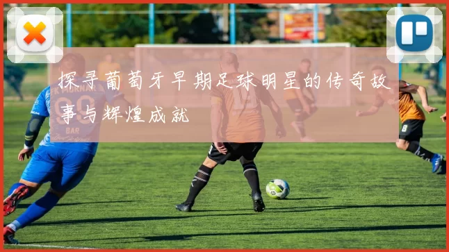 探寻葡萄牙早期足球明星的传奇故事与辉煌成就