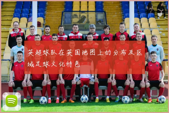 英超球队在英国地图上的分布及区域足球文化特色