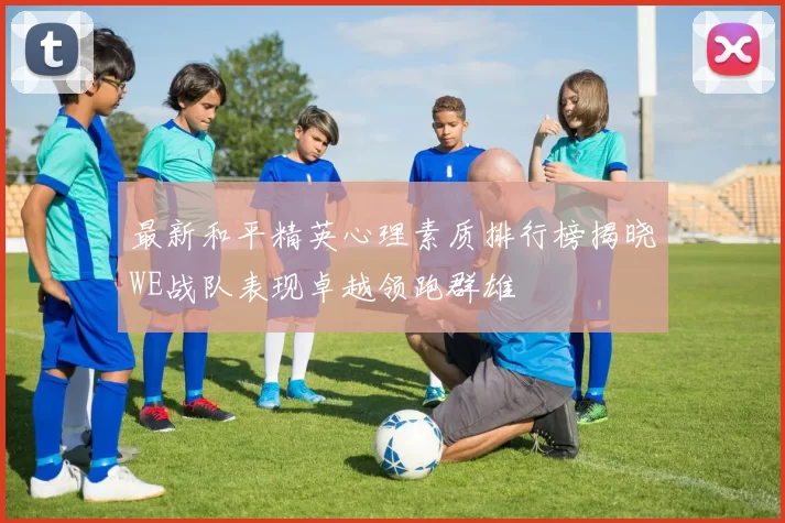 最新和平精英心理素质排行榜揭晓WE战队表现卓越领跑群雄