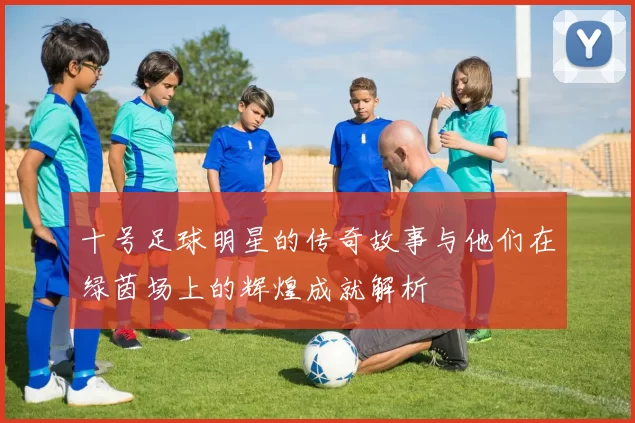 十号足球明星的传奇故事与他们在绿茵场上的辉煌成就解析