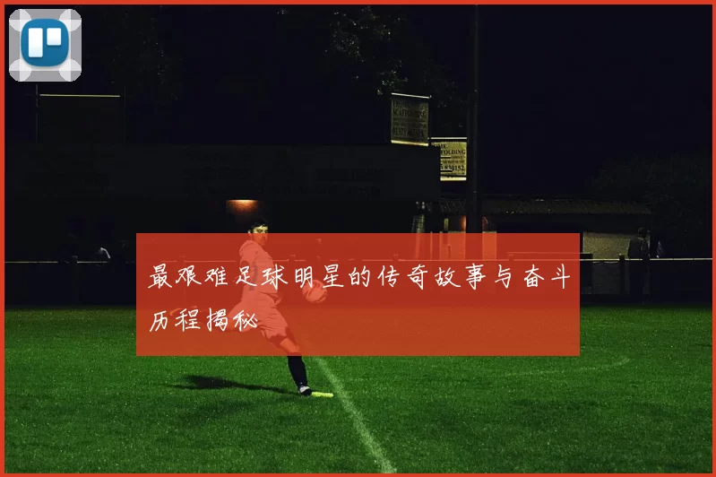 最艰难足球明星的传奇故事与奋斗历程揭秘