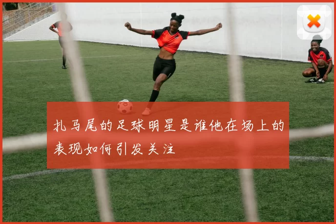 扎马尾的足球明星是谁他在场上的表现如何引发关注