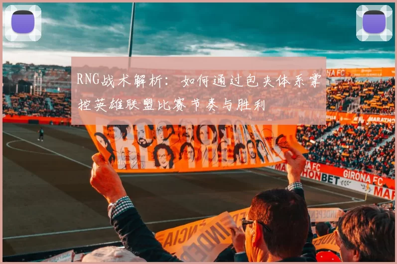 RNG战术解析：如何通过包夹体系掌控英雄联盟比赛节奏与胜利