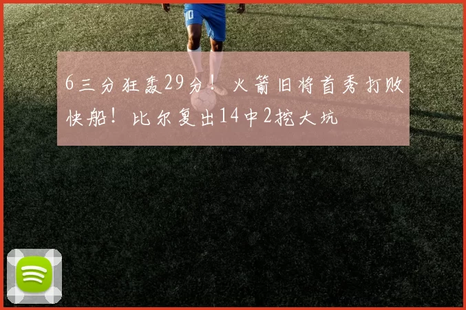 6三分狂轰29分！火箭旧将首秀打败快船！比尔复出14中2挖大坑