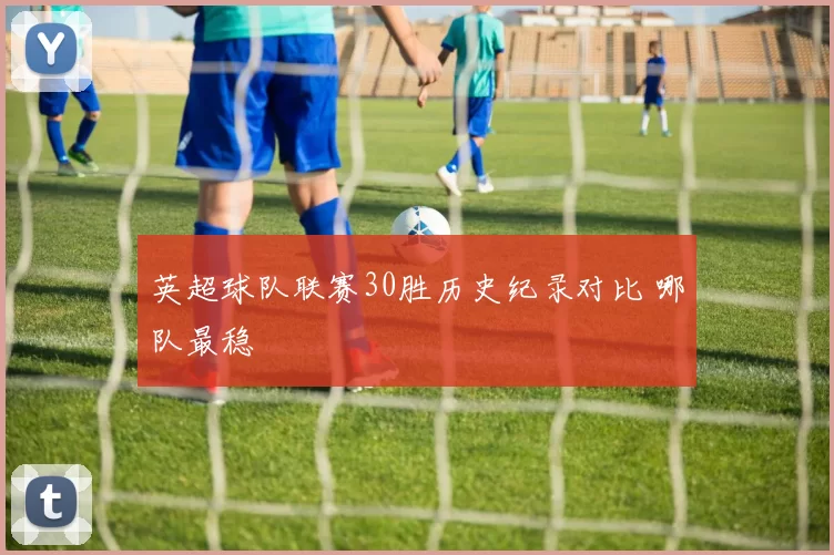 英超球队联赛30胜历史纪录对比 哪队最稳