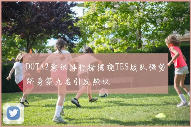 DOTA2意识排行榜揭晓TES战队强势跻身第九名引发热议