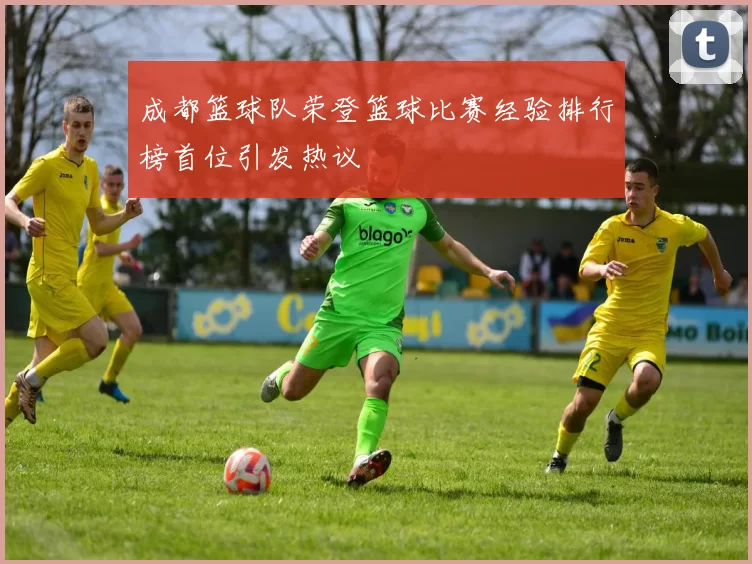成都篮球队荣登篮球比赛经验排行榜首位引发热议