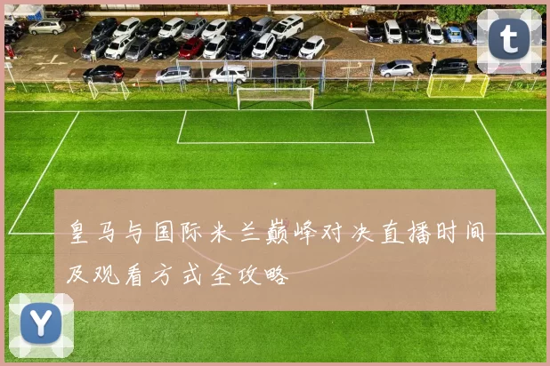 皇马与国际米兰巅峰对决直播时间及观看方式全攻略