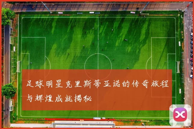 足球明星克里斯蒂亚诺的传奇旅程与辉煌成就揭秘