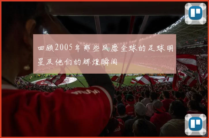 回顾2005年那些风靡全球的足球明星及他们的辉煌瞬间