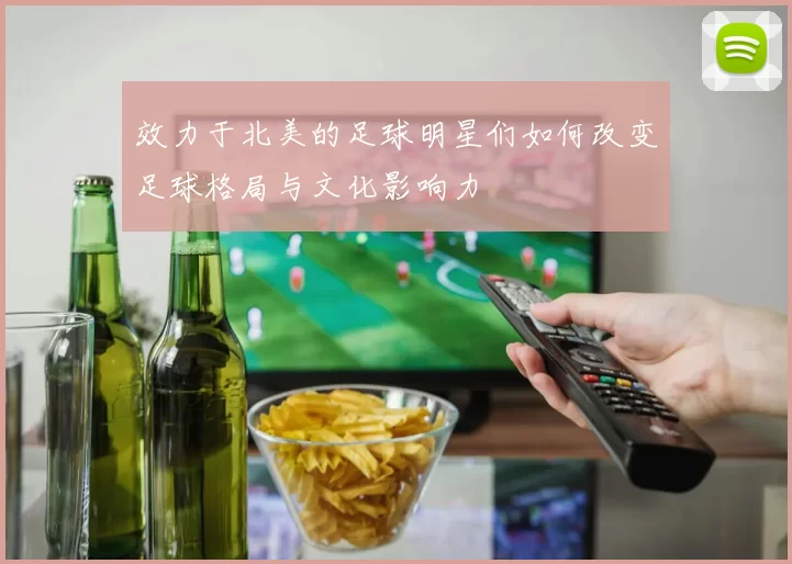 效力于北美的足球明星们如何改变足球格局与文化影响力