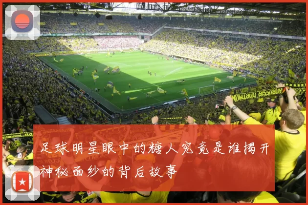 足球明星眼中的糖人究竟是谁揭开神秘面纱的背后故事