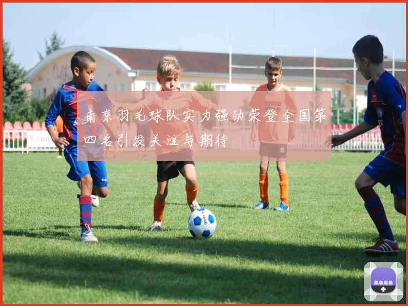 南京羽毛球队实力强劲荣登全国第四名引发关注与期待