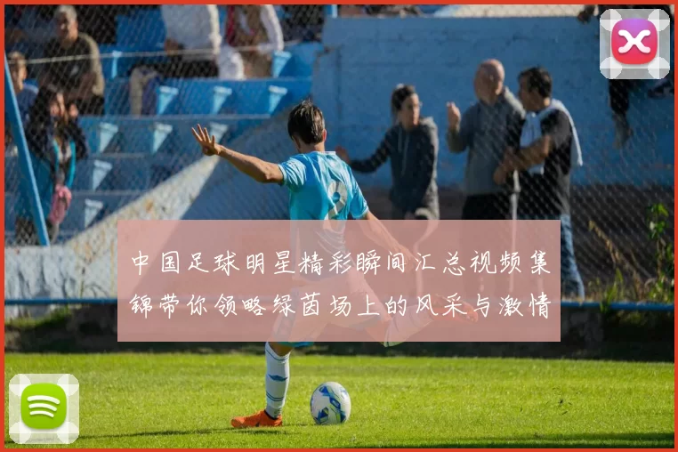 中国足球明星精彩瞬间汇总视频集锦带你领略绿茵场上的风采与激情