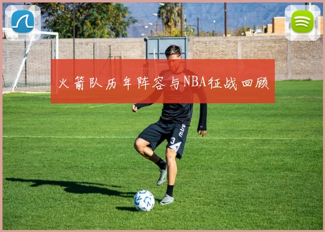 火箭队历年阵容与NBA征战回顾