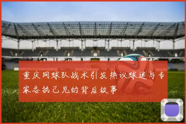 重庆网球队战术引发热议球迷与专家各执己见的背后故事