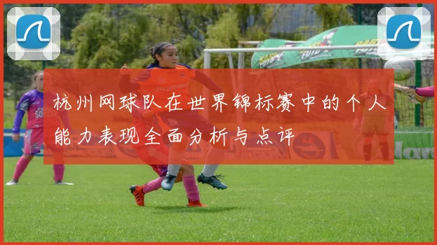 杭州网球队在世界锦标赛中的个人能力表现全面分析与点评