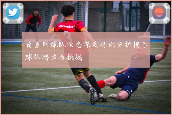 南京网球队状态深度对比分析揭示球队潜力与挑战