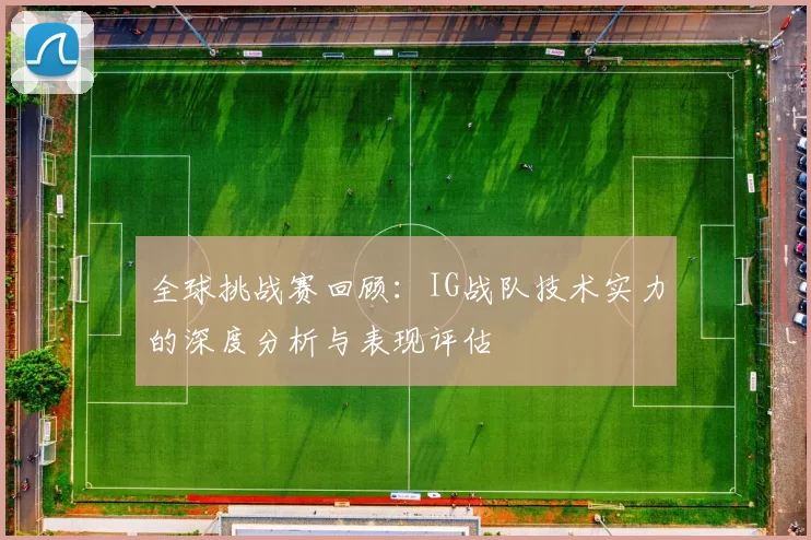 全球挑战赛回顾：IG战队技术实力的深度分析与表现评估