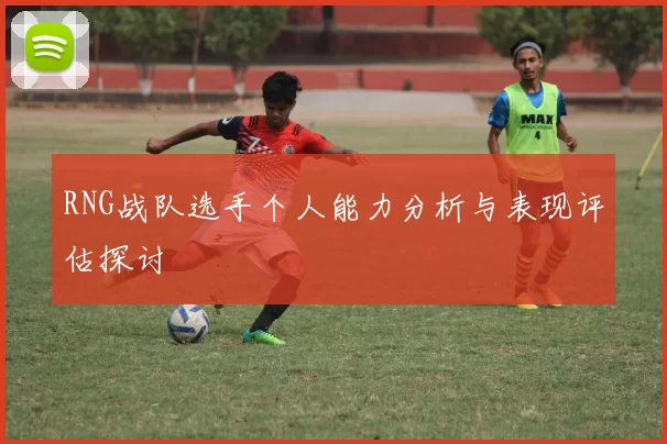 RNG战队选手个人能力分析与表现评估探讨