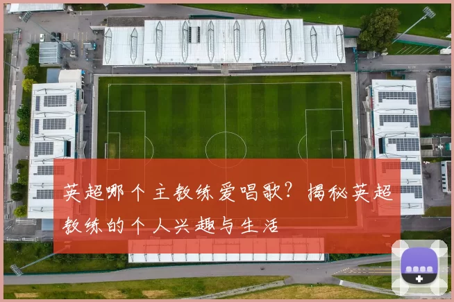 英超哪个主教练爱唱歌？揭秘英超教练的个人兴趣与生活