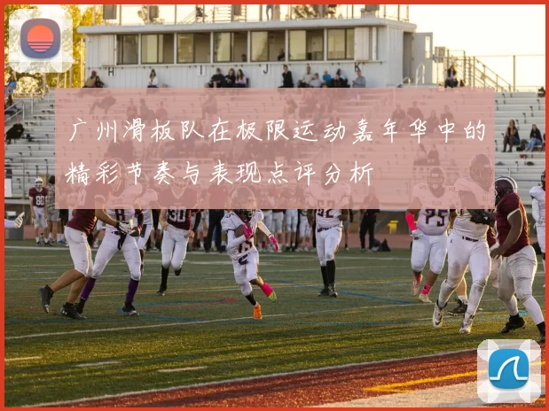 广州滑板队在极限运动嘉年华中的精彩节奏与表现点评分析