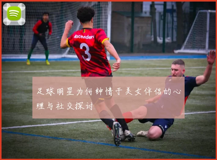 足球明星为何钟情于美女伴侣的心理与社交探讨