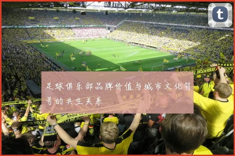 足球俱乐部品牌价值与城市文化符号的共生关系