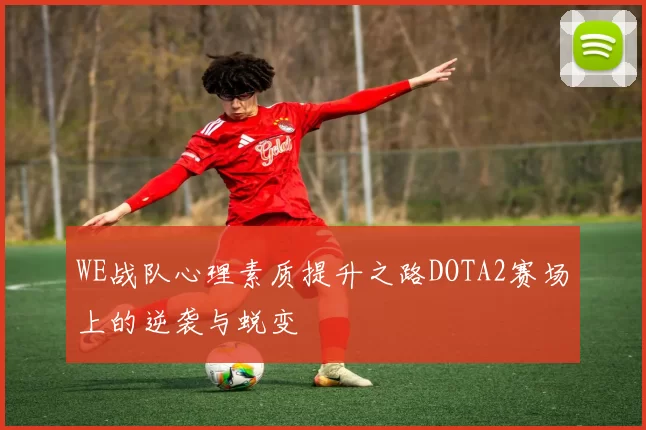 WE战队心理素质提升之路DOTA2赛场上的逆袭与蜕变
