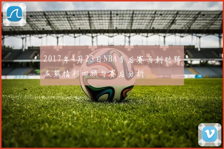 2017年4月23日NBA季后赛马刺对阵灰熊精彩回顾与赛后分析