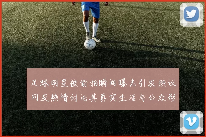 足球明星被偷拍瞬间曝光引发热议网友热情讨论其真实生活与公众形象的差距