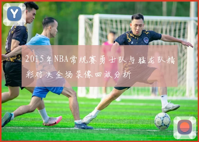 2015年NBA常规赛勇士队与猛龙队精彩对决全场录像回放分析