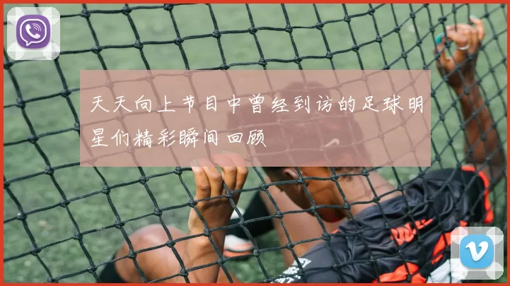 天天向上节目中曾经到访的足球明星们精彩瞬间回顾