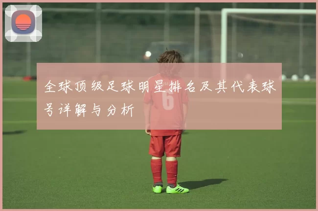 全球顶级足球明星排名及其代表球号详解与分析